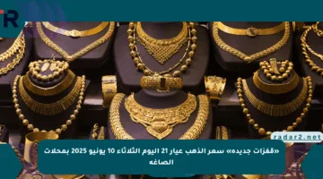 «قفزات جديدة» سعر الذهب عيار 21 اليوم الثلاثاء 10 يونيو 2025 بمحلات الصاغة